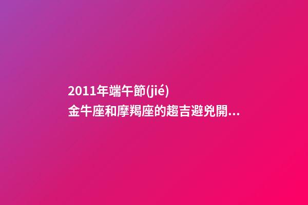 2011年端午節(jié)  金牛座和摩羯座的趨吉避兇開運(yùn)妙法